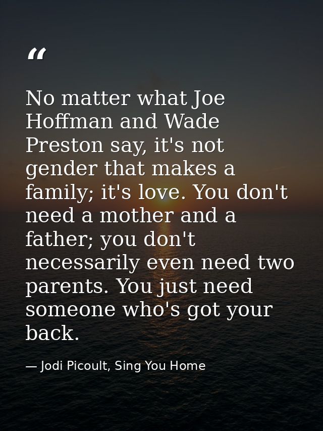 No matter what Joe Hoffman and Wade Preston say, it's not gender that makes a family; it's love. You don't need a mother — Jodi Picoult, Sing You Home