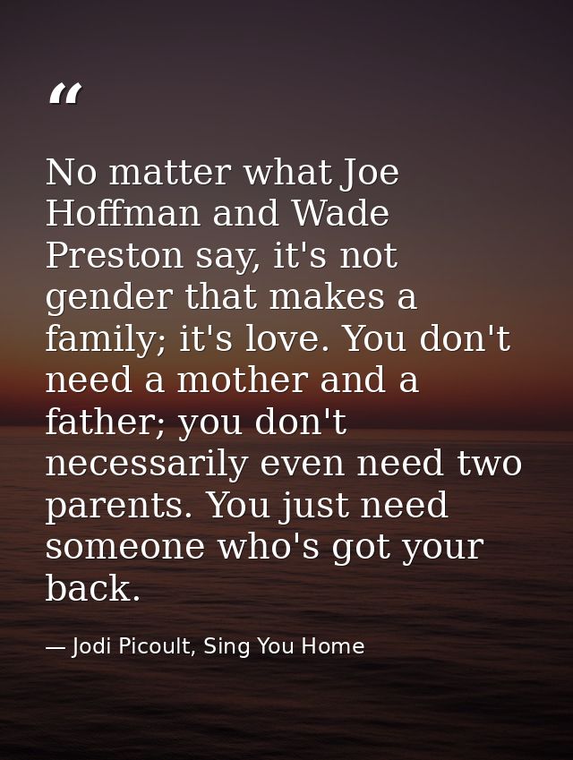 No matter what Joe Hoffman and Wade Preston say, it's not gender that makes a family; it's love. You don't need a mother — Jodi Picoult, Sing You Home