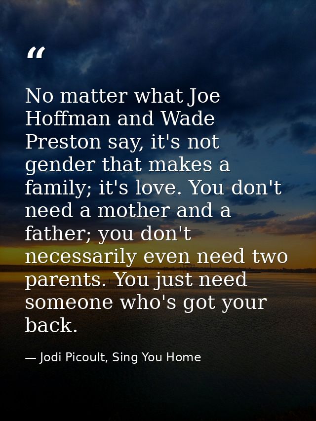 No matter what Joe Hoffman and Wade Preston say, it's not gender that makes a family; it's love. You don't need a mother — Jodi Picoult, Sing You Home