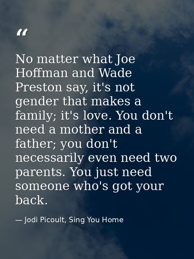 No matter what Joe Hoffman and Wade Preston say, it's not gender that makes a family; it's love. You don't need a mother — Jodi Picoult, Sing You Home