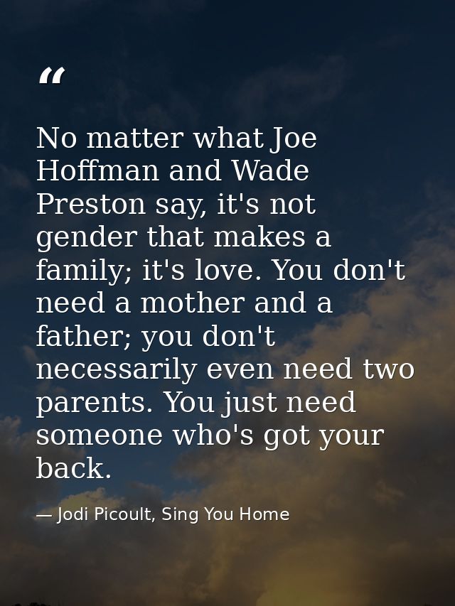 No matter what Joe Hoffman and Wade Preston say, it's not gender that makes a family; it's love. You don't need a mother — Jodi Picoult, Sing You Home