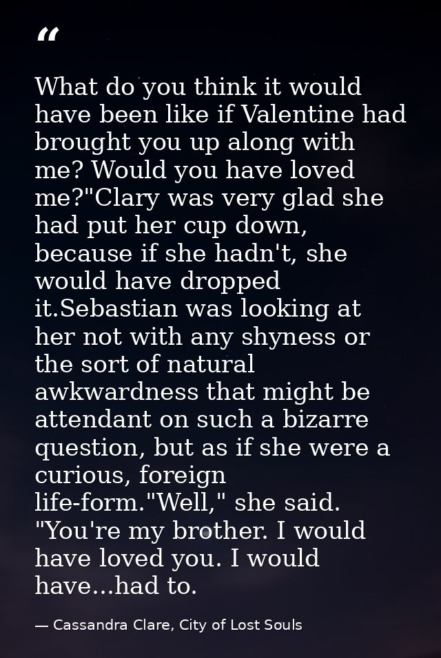 What do you think it would have been like if Valentine had brought you up along with me? Would you have loved me?"Clary  — Cassandra Clare, City of Lost Souls