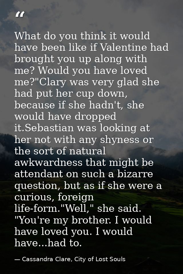 What do you think it would have been like if Valentine had brought you up along with me? Would you have loved me?"Clary  — Cassandra Clare, City of Lost Souls