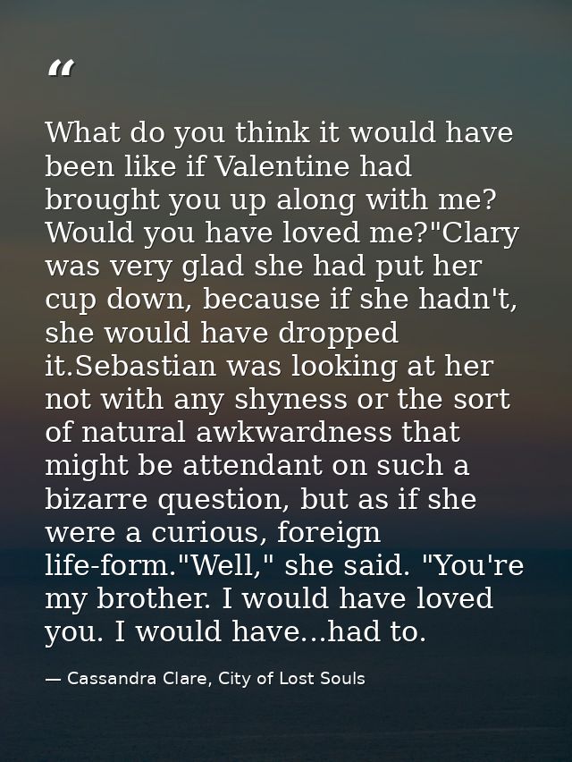 What do you think it would have been like if Valentine had brought you up along with me? Would you have loved me?"Clary  — Cassandra Clare, City of Lost Souls