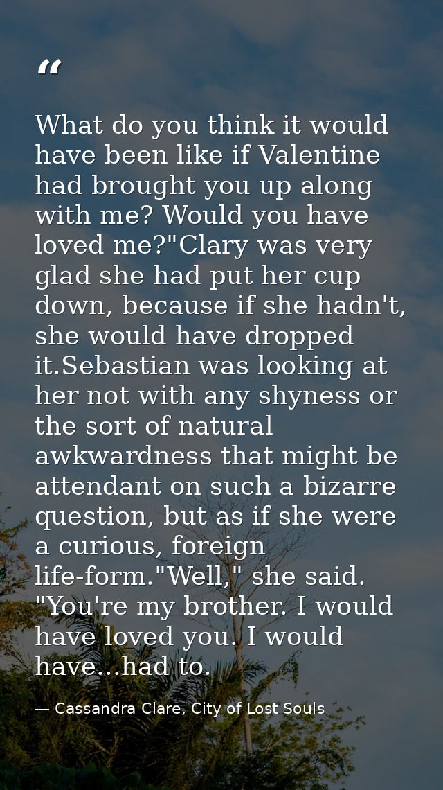 What do you think it would have been like if Valentine had brought you up along with me? Would you have loved me?"Clary  — Cassandra Clare, City of Lost Souls