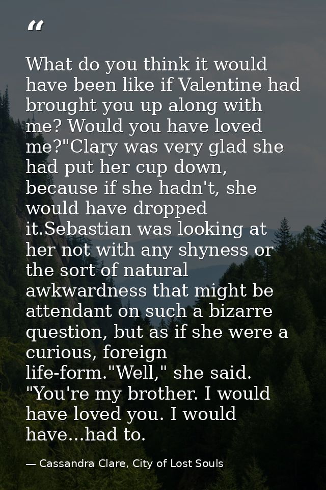 What do you think it would have been like if Valentine had brought you up along with me? Would you have loved me?"Clary  — Cassandra Clare, City of Lost Souls