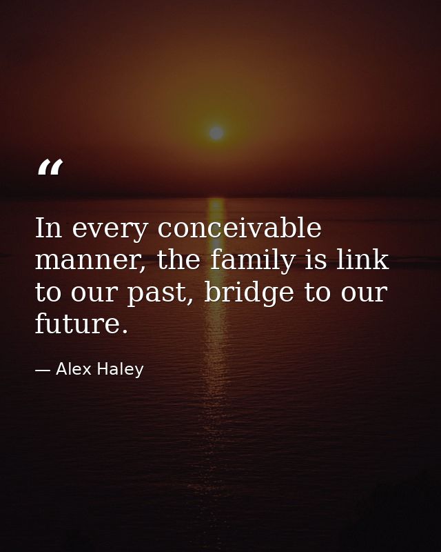 In every conceivable manner, the family is link to our past, bridge to our future. — Alex Haley