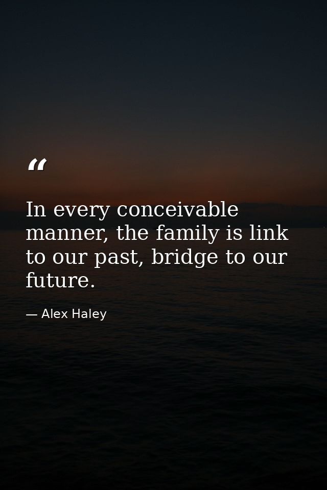 In every conceivable manner, the family is link to our past, bridge to our future. — Alex Haley