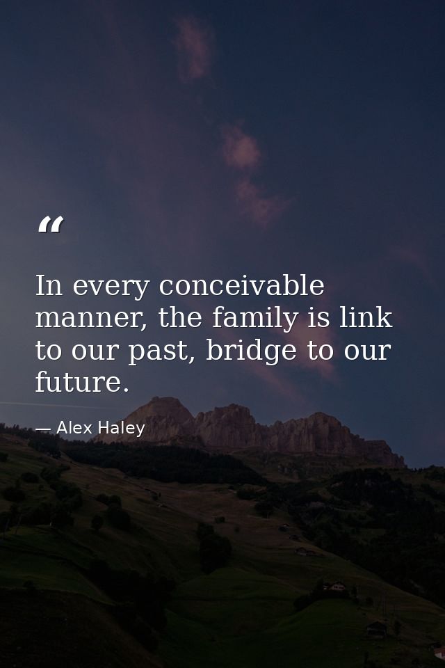 In every conceivable manner, the family is link to our past, bridge to our future. — Alex Haley