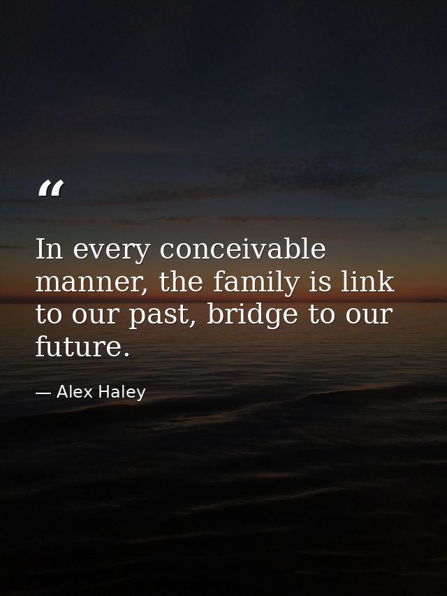 In every conceivable manner, the family is link to our past, bridge to our future. — Alex Haley