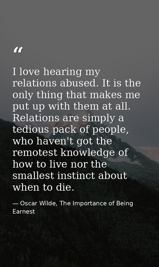 I love hearing my relations abused. It is the only thing that makes me put up with them at all. Relations are simply a t — Oscar Wilde, The Importance of Being Earnest