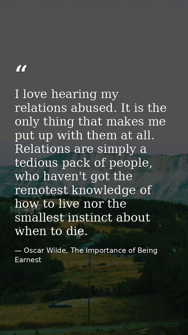 I love hearing my relations abused. It is the only thing that makes me put up with them at all. Relations are simply a t — Oscar Wilde, The Importance of Being Earnest