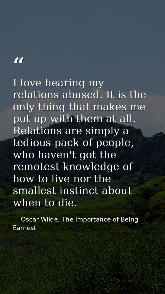 I love hearing my relations abused. It is the only thing that makes me put up with them at all. Relations are simply a t — Oscar Wilde, The Importance of Being Earnest