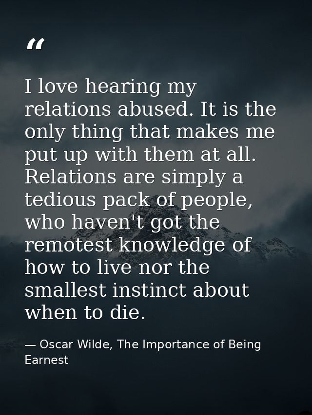 I love hearing my relations abused. It is the only thing that makes me put up with them at all. Relations are simply a t — Oscar Wilde, The Importance of Being Earnest