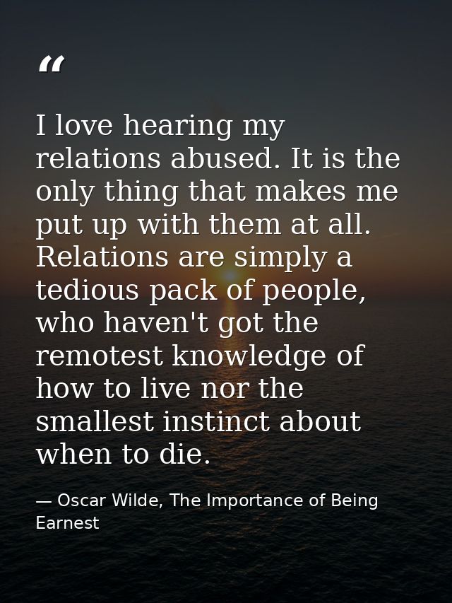I love hearing my relations abused. It is the only thing that makes me put up with them at all. Relations are simply a t — Oscar Wilde, The Importance of Being Earnest