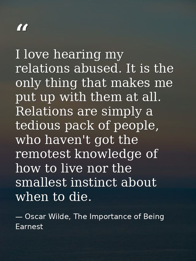 I love hearing my relations abused. It is the only thing that makes me put up with them at all. Relations are simply a t — Oscar Wilde, The Importance of Being Earnest