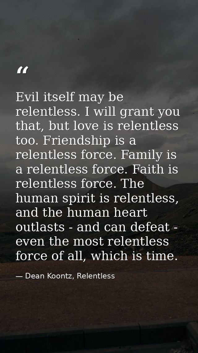 Evil itself may be relentless. I will grant you that, but love is relentless too. Friendship is a relentless force. Fami — Dean Koontz, Relentless