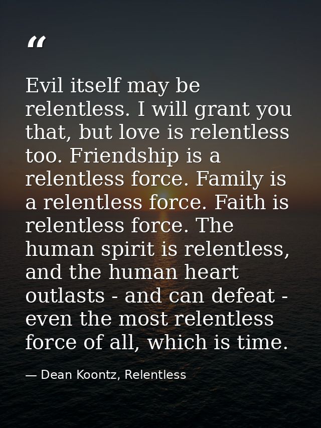 Evil itself may be relentless. I will grant you that, but love is relentless too. Friendship is a relentless force. Fami — Dean Koontz, Relentless