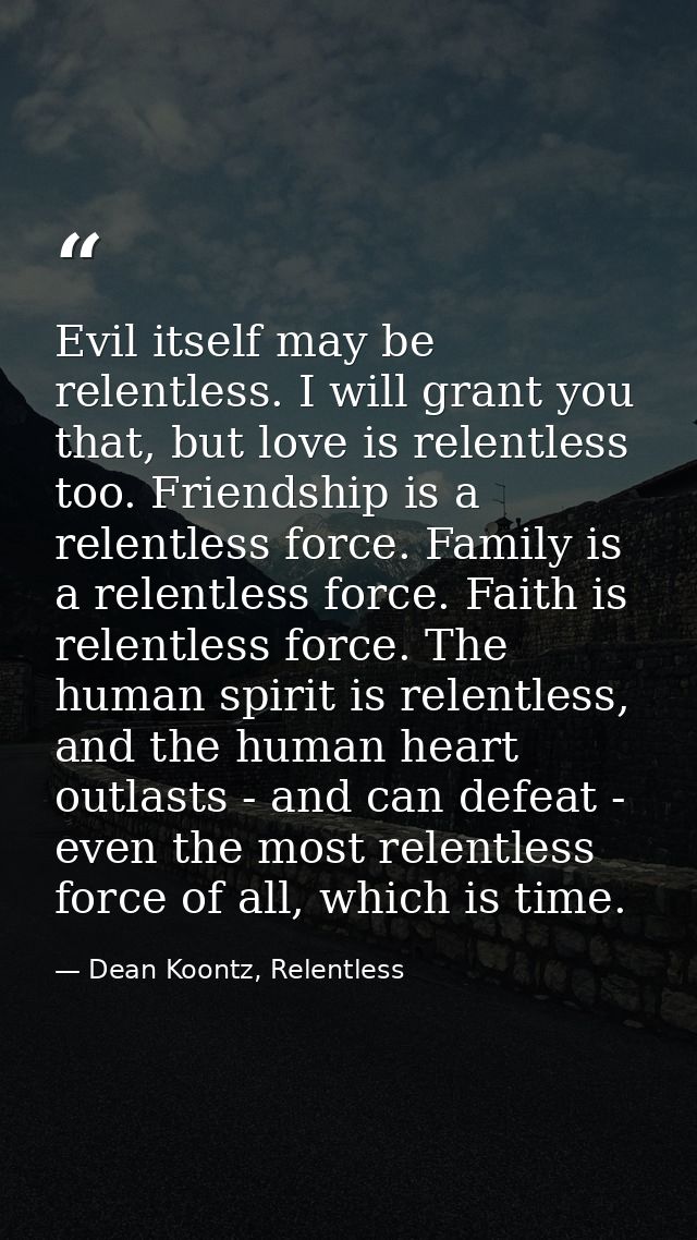 Evil itself may be relentless. I will grant you that, but love is relentless too. Friendship is a relentless force. Fami — Dean Koontz, Relentless