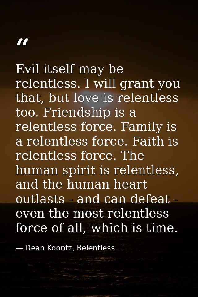 Evil itself may be relentless. I will grant you that, but love is relentless too. Friendship is a relentless force. Fami — Dean Koontz, Relentless