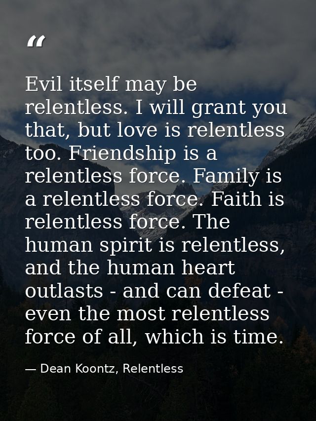 Evil itself may be relentless. I will grant you that, but love is relentless too. Friendship is a relentless force. Fami — Dean Koontz, Relentless