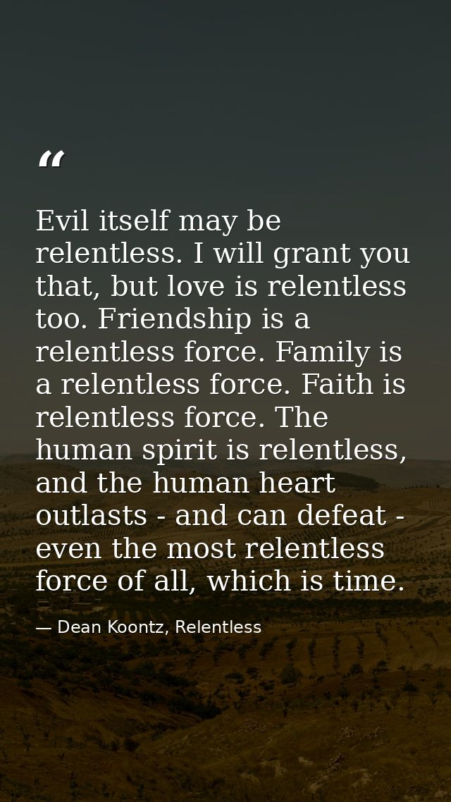 Evil itself may be relentless. I will grant you that, but love is relentless too. Friendship is a relentless force. Fami — Dean Koontz, Relentless