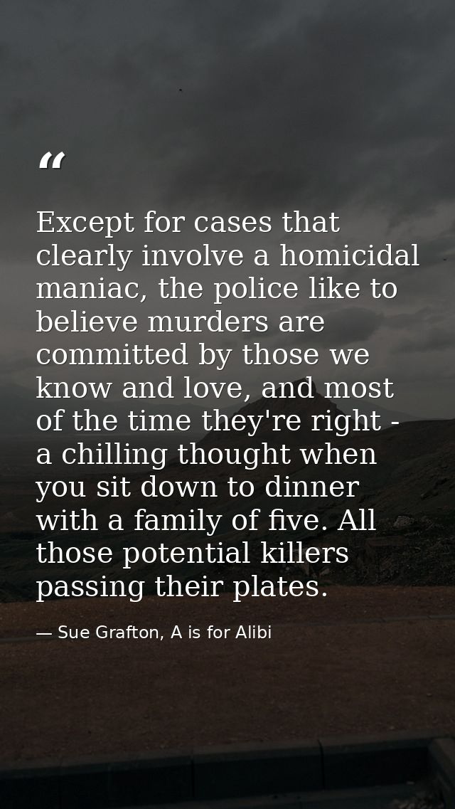 Except for cases that clearly involve a homicidal maniac, the police like to believe murders are committed by those we k — Sue Grafton, A is for Alibi