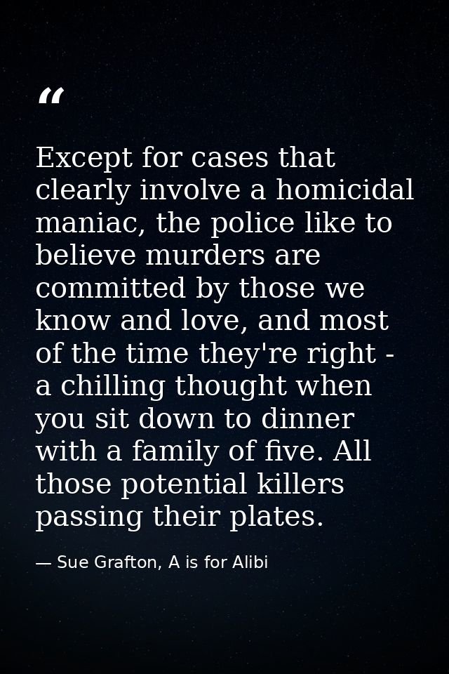 Except for cases that clearly involve a homicidal maniac, the police like to believe murders are committed by those we k — Sue Grafton, A is for Alibi