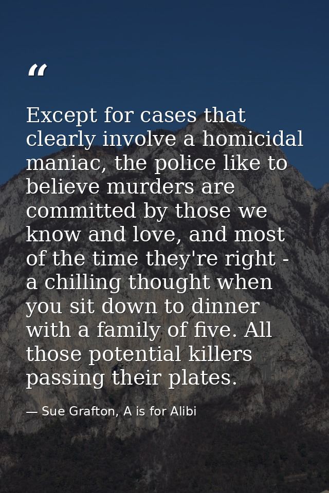 Except for cases that clearly involve a homicidal maniac, the police like to believe murders are committed by those we k — Sue Grafton, A is for Alibi