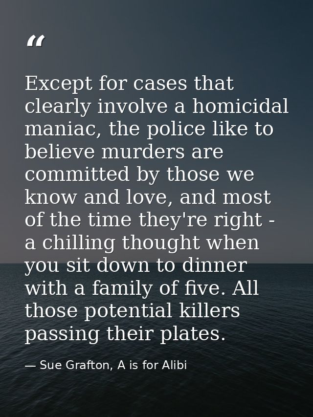 Except for cases that clearly involve a homicidal maniac, the police like to believe murders are committed by those we k — Sue Grafton, A is for Alibi
