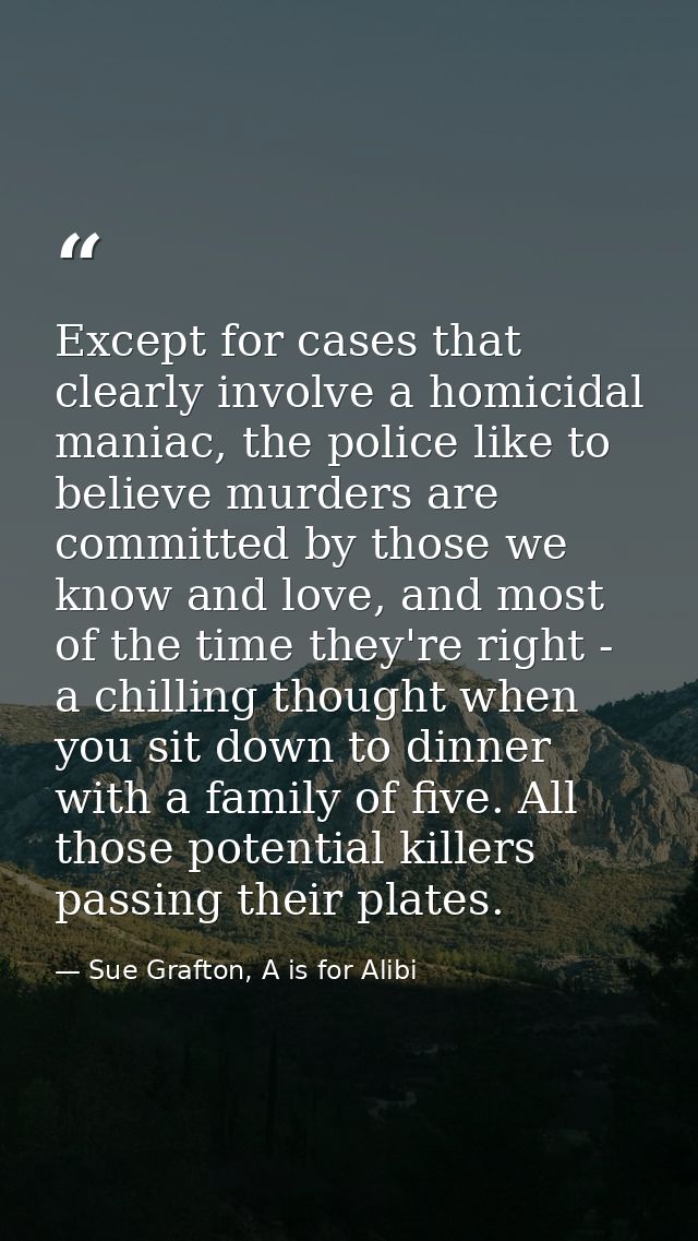 Except for cases that clearly involve a homicidal maniac, the police like to believe murders are committed by those we k — Sue Grafton, A is for Alibi