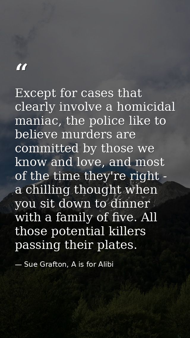 Except for cases that clearly involve a homicidal maniac, the police like to believe murders are committed by those we k — Sue Grafton, A is for Alibi