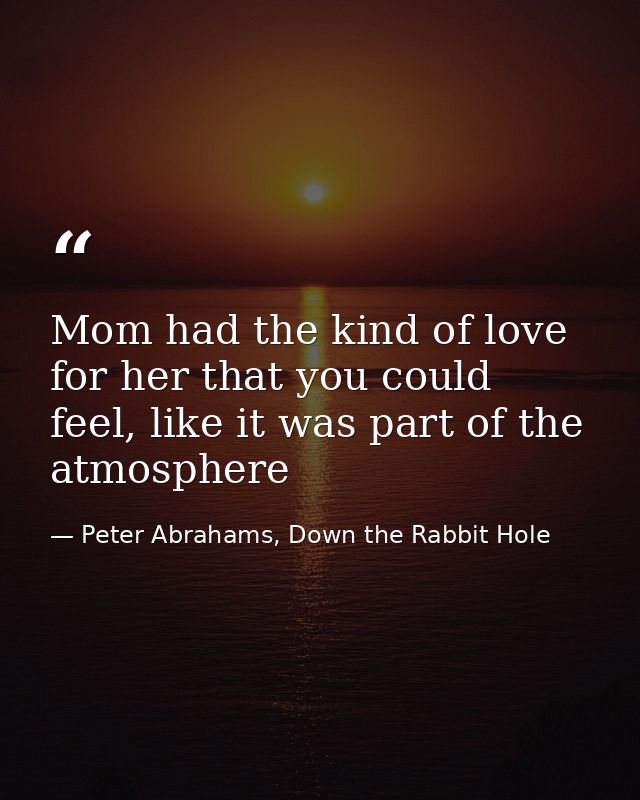 Mom had the kind of love for her that you could feel, like it was part of the atmosphere — Peter Abrahams, Down the Rabbit Hole