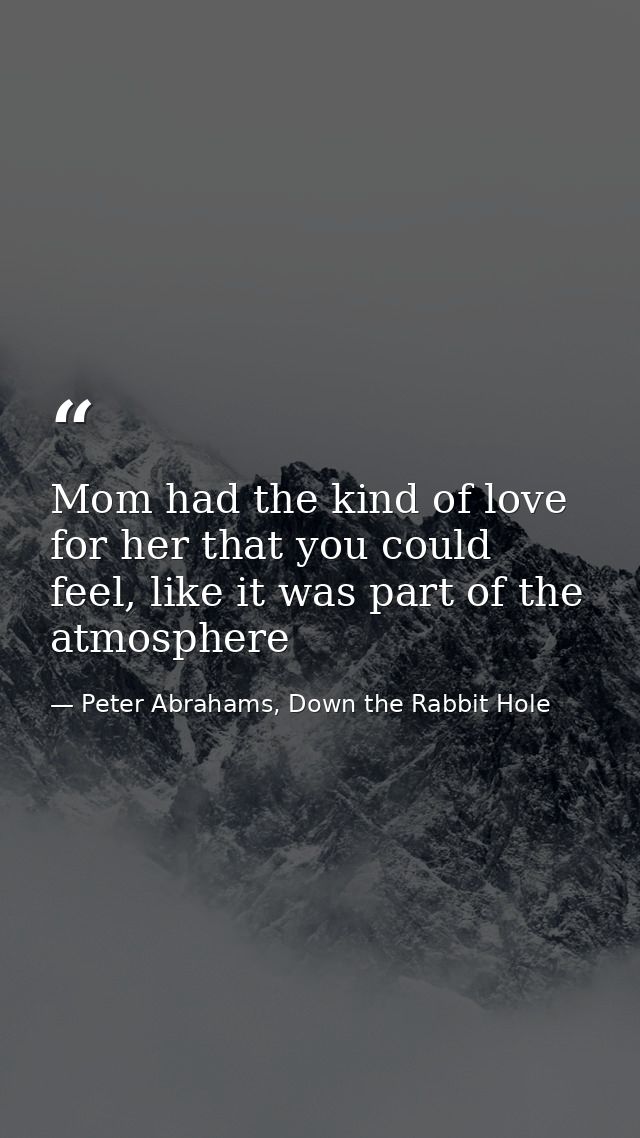Mom had the kind of love for her that you could feel, like it was part of the atmosphere — Peter Abrahams, Down the Rabbit Hole