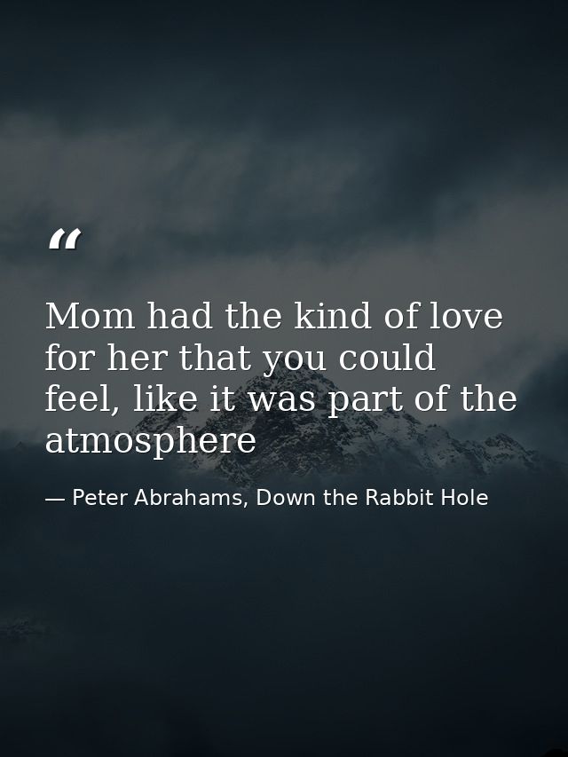 Mom had the kind of love for her that you could feel, like it was part of the atmosphere — Peter Abrahams, Down the Rabbit Hole