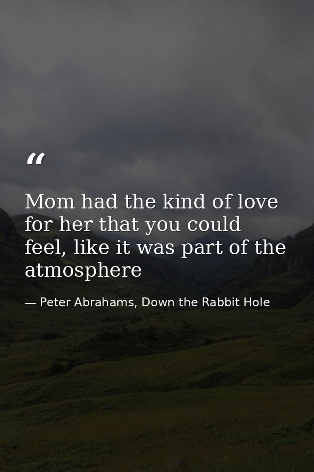 Mom had the kind of love for her that you could feel, like it was part of the atmosphere — Peter Abrahams, Down the Rabbit Hole
