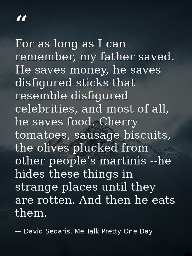For as long as I can remember, my father saved. He saves money, he saves disfigured sticks that resemble disfigured cele — David Sedaris, Me Talk Pretty One Day
