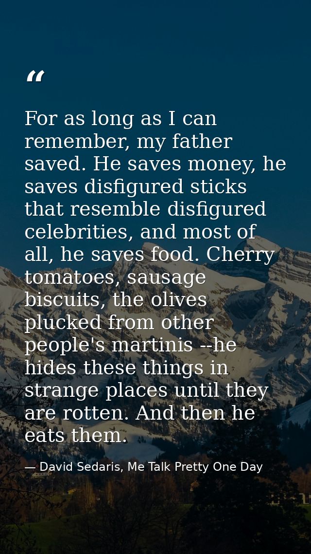 For as long as I can remember, my father saved. He saves money, he saves disfigured sticks that resemble disfigured cele — David Sedaris, Me Talk Pretty One Day