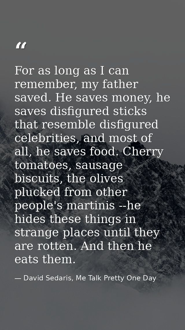 For as long as I can remember, my father saved. He saves money, he saves disfigured sticks that resemble disfigured cele — David Sedaris, Me Talk Pretty One Day