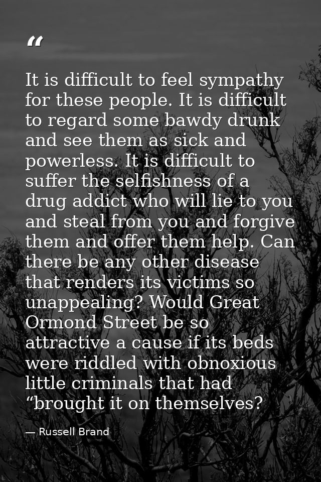 It is difficult to feel sympathy for these people. It is difficult to regard some bawdy drunk and see them as sick and p — Russell Brand