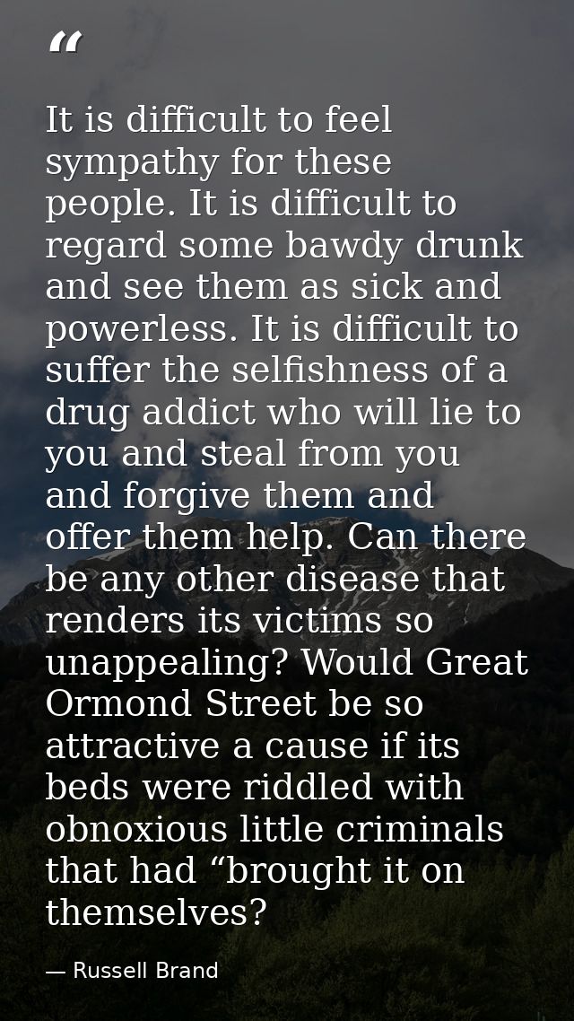 It is difficult to feel sympathy for these people. It is difficult to regard some bawdy drunk and see them as sick and p — Russell Brand