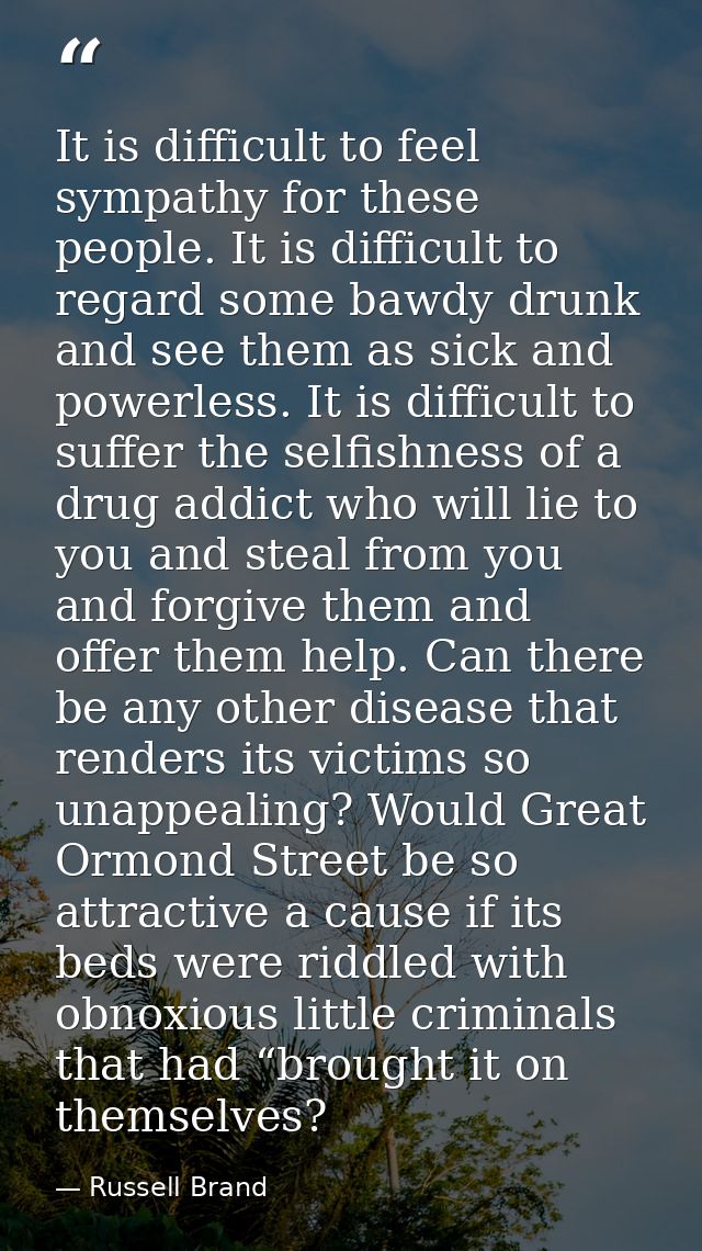It is difficult to feel sympathy for these people. It is difficult to regard some bawdy drunk and see them as sick and p — Russell Brand