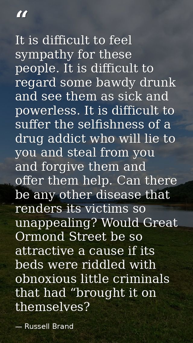 It is difficult to feel sympathy for these people. It is difficult to regard some bawdy drunk and see them as sick and p — Russell Brand
