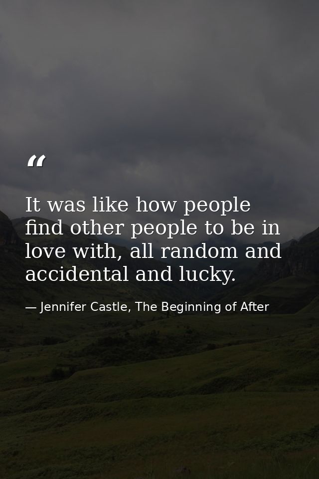 It was like how people find other people to be in love with, all random and accidental and lucky. — Jennifer Castle, The Beginning of After