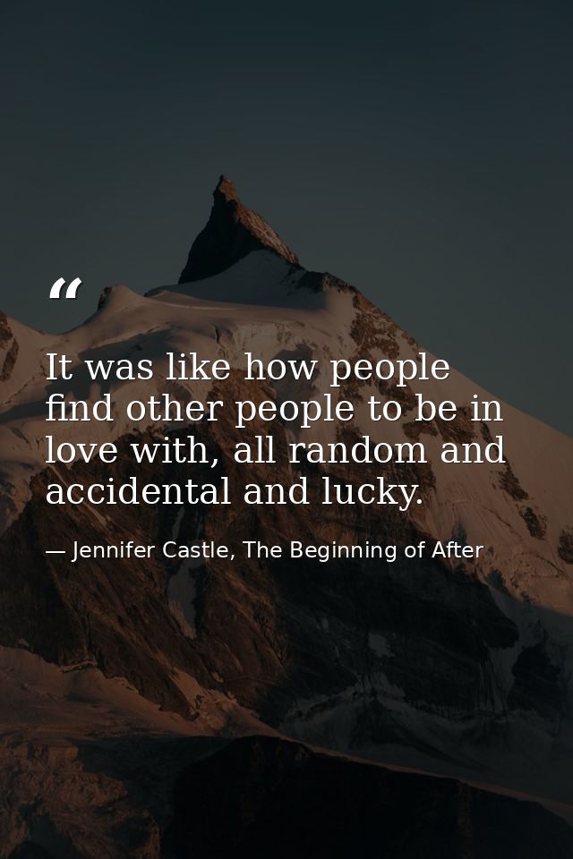It was like how people find other people to be in love with, all random and accidental and lucky. — Jennifer Castle, The Beginning of After
