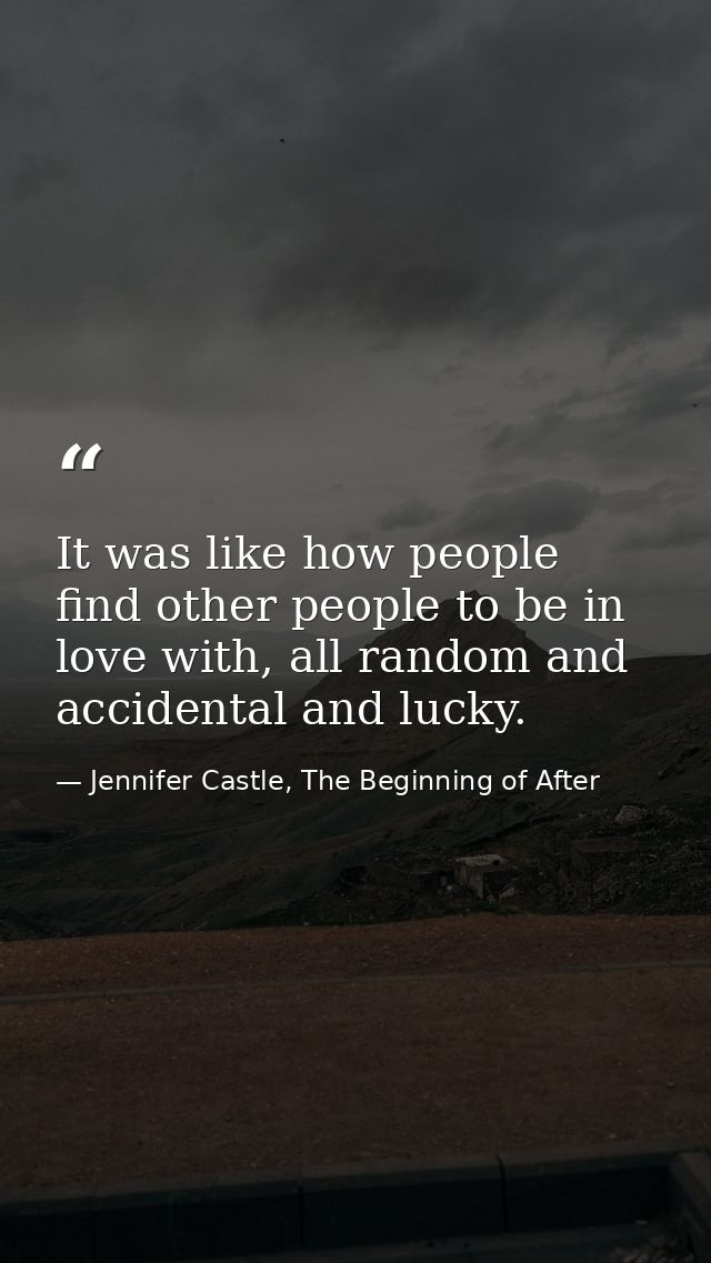 It was like how people find other people to be in love with, all random and accidental and lucky. — Jennifer Castle, The Beginning of After