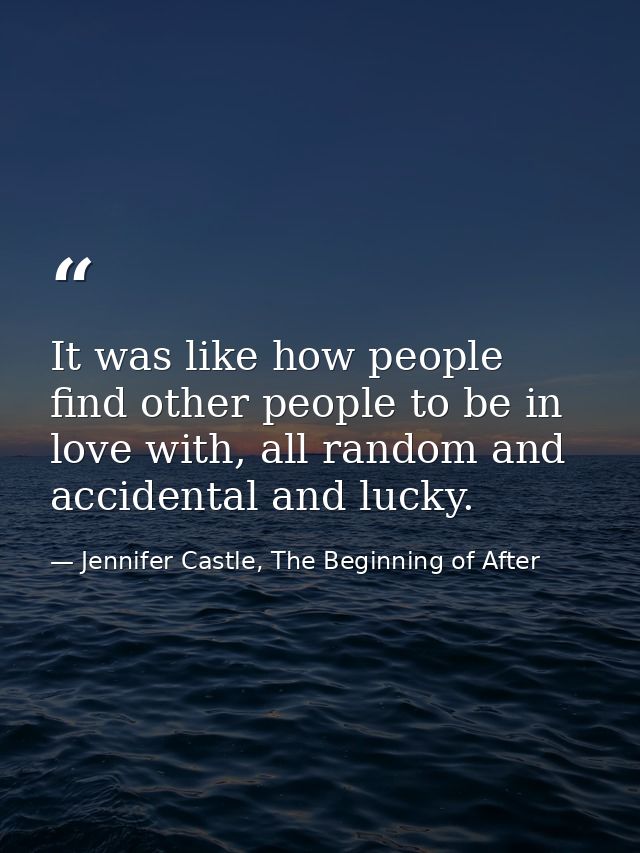 It was like how people find other people to be in love with, all random and accidental and lucky. — Jennifer Castle, The Beginning of After