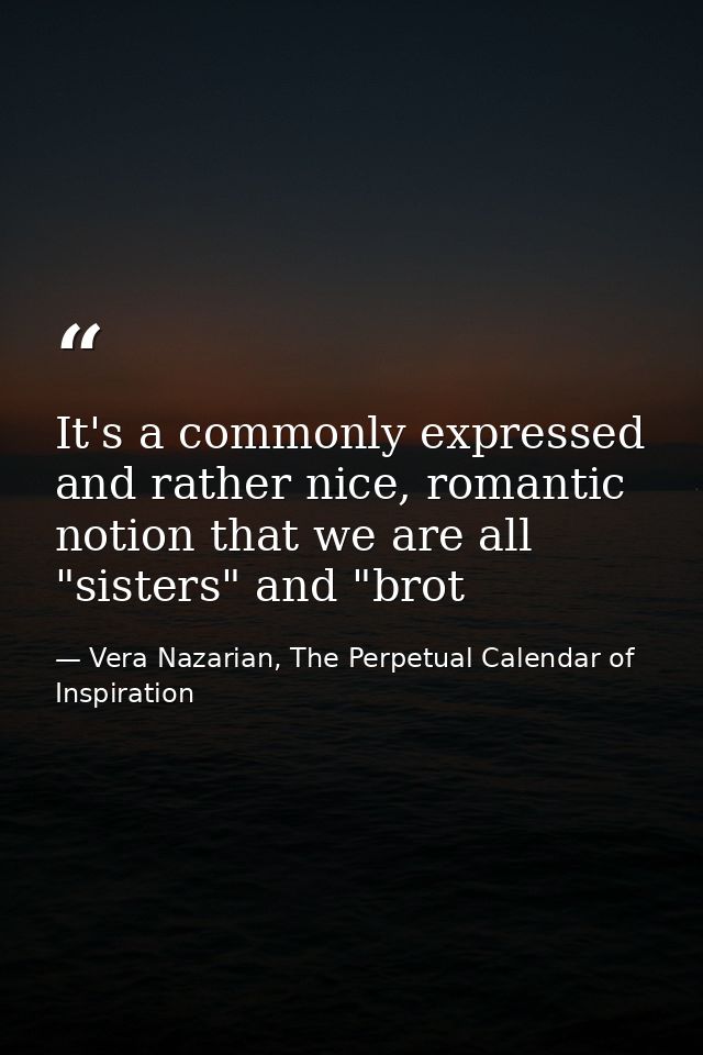 It's a commonly expressed and rather nice, romantic notion that we are all "sisters" and "brot — Vera Nazarian, The Perpetual Calendar of Inspiration