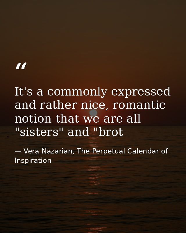 It's a commonly expressed and rather nice, romantic notion that we are all "sisters" and "brot — Vera Nazarian, The Perpetual Calendar of Inspiration