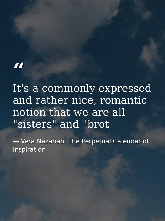 It's a commonly expressed and rather nice, romantic notion that we are all "sisters" and "brot — Vera Nazarian, The Perpetual Calendar of Inspiration